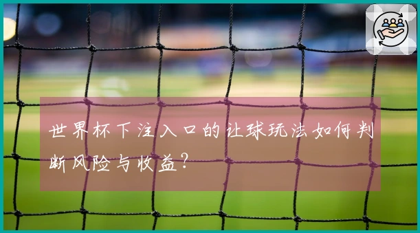 世界杯下注入口的让球玩法如何判断风险与收益？